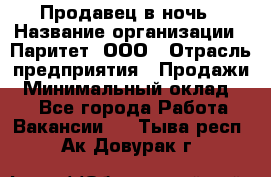 Продавец в ночь › Название организации ­ Паритет, ООО › Отрасль предприятия ­ Продажи › Минимальный оклад ­ 1 - Все города Работа » Вакансии   . Тыва респ.,Ак-Довурак г.